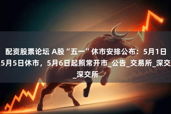 配资股票论坛 A股“五一”休市安排公布：5月1日至5月5日休市，5月6日起照常开市_公告_交易所_深交所