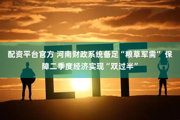 配资平台官方 河南财政系统备足“粮草军需” 保障二季度经济实现“双过半”