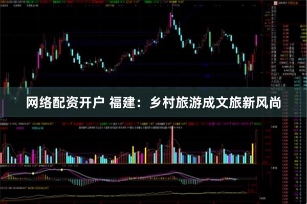 网络配资开户 福建：乡村旅游成文旅新风尚