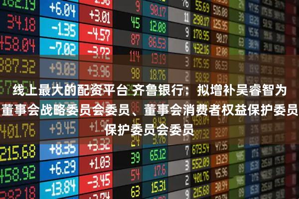 线上最大的配资平台 齐鲁银行：拟增补吴睿智为第九届董事会战略委员会委员、董事会消费者权益保护委员会委员