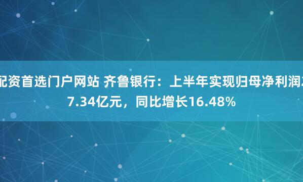 配资首选门户网站 齐鲁银行：上半年实现归母净利润27.34亿元，同比增长16.48%