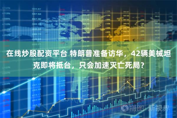 在线炒股配资平台 特朗普准备访华，42辆美械坦克即将抵台，只会加速灭亡死局？