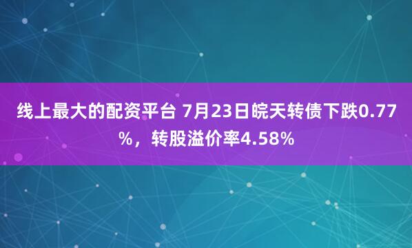 线上最大的配资平台 7月23日皖天转债下跌0.77%，转股溢价率4.58%