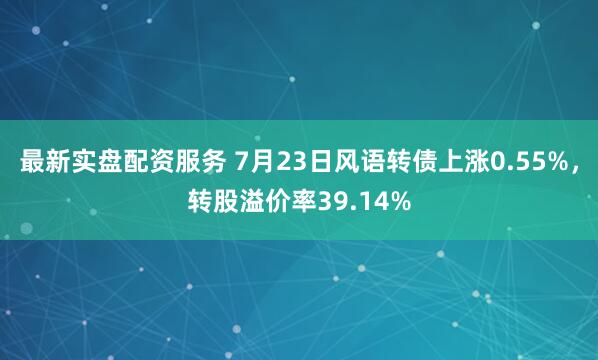 最新实盘配资服务 7月23日风语转债上涨0.55%，转股溢价率39.14%