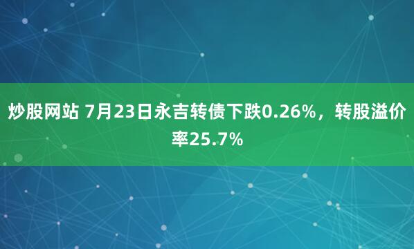 炒股网站 7月23日永吉转债下跌0.26%，转股溢价率25.7%