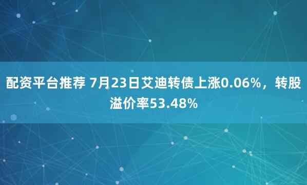 配资平台推荐 7月23日艾迪转债上涨0.06%，转股溢价率53.48%