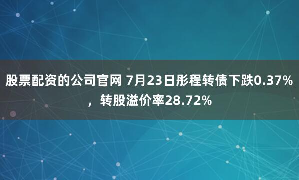 股票配资的公司官网 7月23日彤程转债下跌0.37%，转股溢价率28.72%
