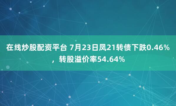 在线炒股配资平台 7月23日凤21转债下跌0.46%，转股溢价率54.64%