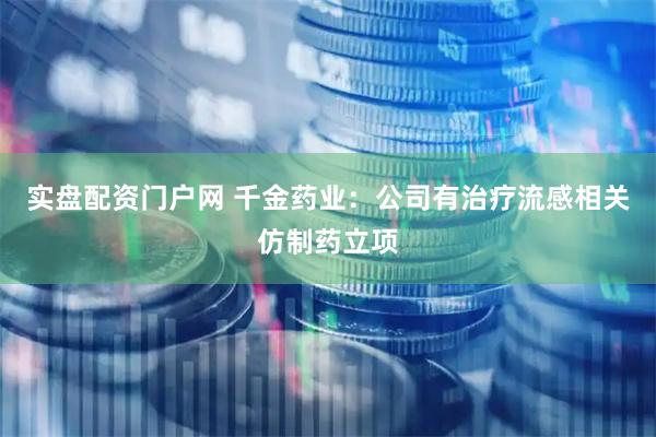 实盘配资门户网 千金药业：公司有治疗流感相关仿制药立项