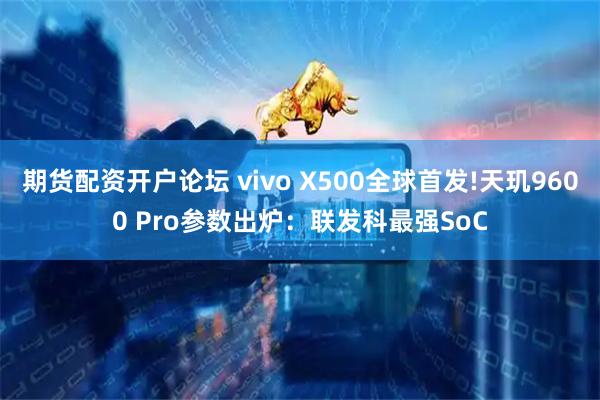 期货配资开户论坛 vivo X500全球首发!天玑9600 Pro参数出炉：联发科最强SoC