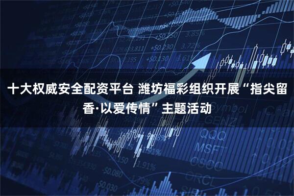 十大权威安全配资平台 潍坊福彩组织开展“指尖留香·以爱传情”主题活动