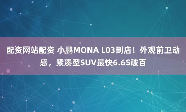 配资网站配资 小鹏MONA L03到店！外观前卫动感，紧凑型SUV最快6.6S破百