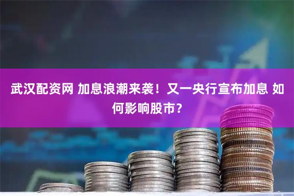 武汉配资网 加息浪潮来袭！又一央行宣布加息 如何影响股市？