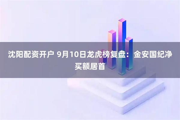 沈阳配资开户 9月10日龙虎榜复盘：金安国纪净买额居首